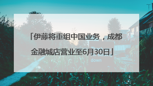 伊藤将重组中国业务，成都金融城店营业至6月30日