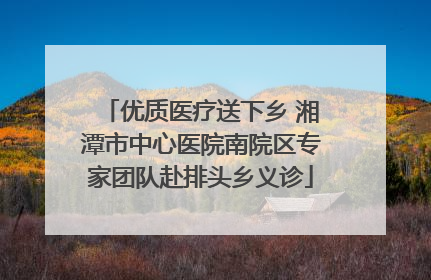 优质医疗送下乡 湘潭市中心医院南院区专家团队赴排头乡义诊