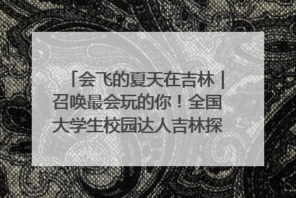 会飞的夏天在吉林｜召唤最会玩的你！全国大学生校园达人吉林探线活动招募中
