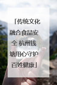 传统文化融合食品安全 杭州钱塘用心守护百姓健康