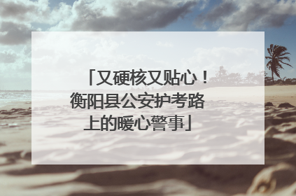 又硬核又贴心！衡阳县公安护考路上的暖心警事