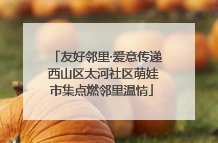 友好邻里·爱意传递 西山区太河社区萌娃市集点燃邻里温情