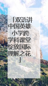 双语讲中国英雄 小学跨学科课堂绽放国际理解之花