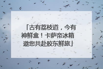 古有荔枝道，今有神鲜盒！卡萨帝冰箱邀您共赴胶东鲜旅