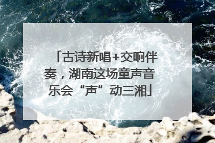 古诗新唱+交响伴奏，湖南这场童声音乐会“声”动三湘