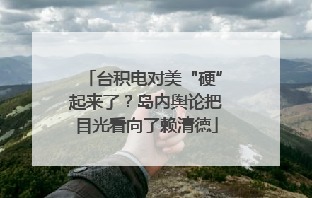 台积电对美“硬”起来了？岛内舆论把目光看向了赖清德