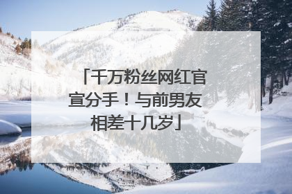 千万粉丝网红官宣分手！与前男友相差十几岁
