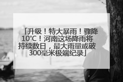 升级！特大暴雨！骤降10℃！河南这场降雨将持续数日，最大雨量或破300毫米极端纪录