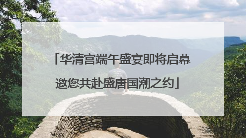 华清宫端午盛宴即将启幕 邀您共赴盛唐国潮之约