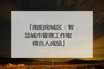南阳宛城区：智慧城市管理工作取得喜人成绩