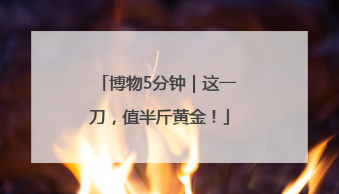 博物5分钟｜这一刀，值半斤黄金！