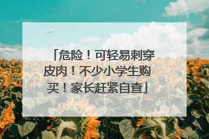 危险！可轻易刺穿皮肉！不少小学生购买！家长赶紧自查