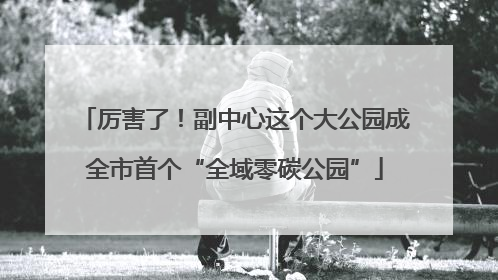 厉害了！副中心这个大公园成全市首个“全域零碳公园”