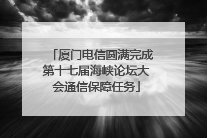 厦门电信圆满完成第十七届海峡论坛大会通信保障任务
