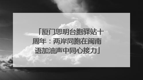 厦门思明台胞驿站十周年：两岸同胞在闽南语加油声中同心接力