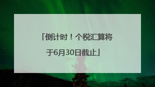 倒计时！个税汇算将于6月30日截止