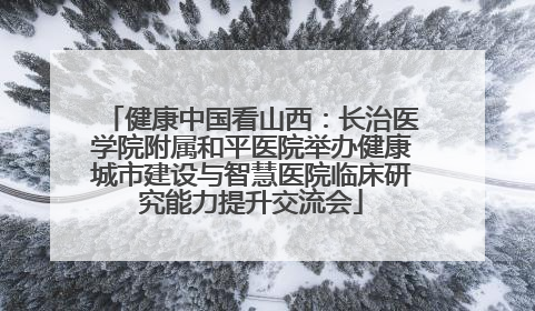 健康中国看山西：长治医学院附属和平医院举办健康城市建设与智慧医院临床研究能力提升交流会