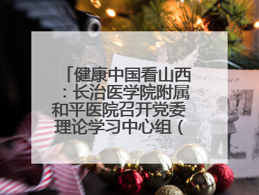 健康中国看山西：长治医学院附属和平医院召开党委理论学习中心组（扩大）学习会