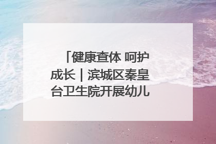 健康查体 呵护成长｜滨城区秦皇台卫生院开展幼儿园儿童健康体检