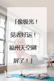 像极光！见者好运！福州天空刷屏了！