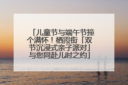 儿童节与端午节撞个满怀！栖霞街「双节沉浸式亲子派对」与您同赴儿时之约