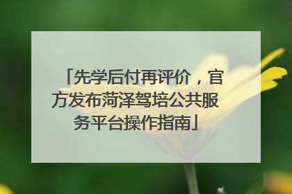 先学后付再评价，官方发布菏泽驾培公共服务平台操作指南