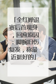全红婵退赛后首现身，回应原因：脚腕旧伤复发，称最近挺好的