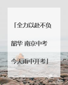 全力以赴不负韶华 南京中考今天雨中开考