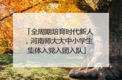 全周期培育时代新人，河南师大大中小学生集体入党入团入队
