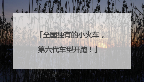 全国独有的小火车，第六代车型开跑！