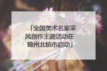 全国美术名家采风创作主题活动在锦州北镇市启动