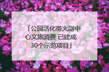公园活化带火副中心文旅消费 已建成30个示范项目