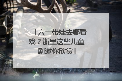 六一带娃去哪看戏？浙里这些儿童剧邀你欣赏