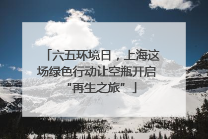 六五环境日，上海这场绿色行动让空瓶开启 “再生之旅”