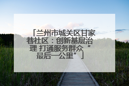 兰州市城关区甘家巷社区：创新基层治理 打通服务群众“最后一公里”