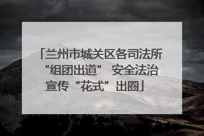 兰州市城关区各司法所“组团出道” 安全法治宣传“花式”出圈