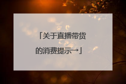 关于直播带货的消费提示→