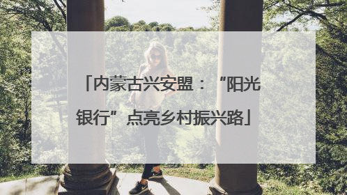 内蒙古兴安盟：“阳光银行”点亮乡村振兴路