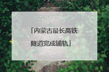 内蒙古最长高铁隧道完成铺轨