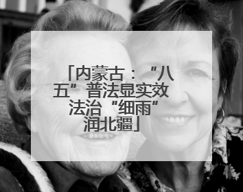 内蒙古：“八五”普法显实效 法治“细雨”润北疆