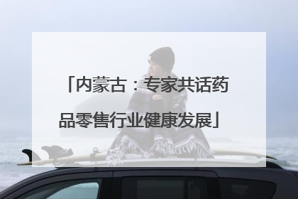 内蒙古：专家共话药品零售行业健康发展
