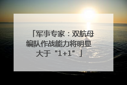 军事专家：双航母编队作战能力将明显大于“1+1”