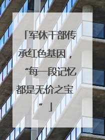 军休干部传承红色基因，“每一段记忆都是无价之宝”