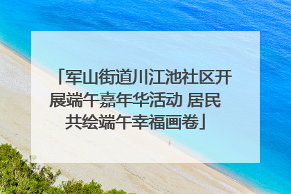 军山街道川江池社区开展端午嘉年华活动 居民共绘端午幸福画卷