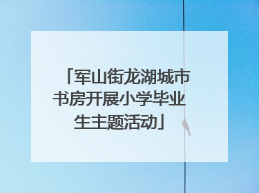 军山街龙湖城市书房开展小学毕业生主题活动