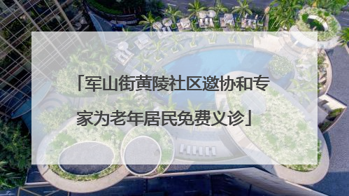 军山街黄陵社区邀协和专家为老年居民免费义诊