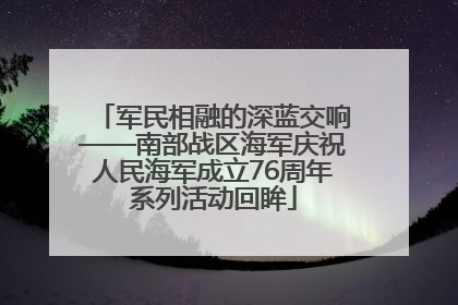 军民相融的深蓝交响——南部战区海军庆祝人民海军成立76周年系列活动回眸