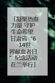 凝聚热血力量 守护生命希望 甘肃省“6 ·14世界献血者日”纪念活动在兰举行