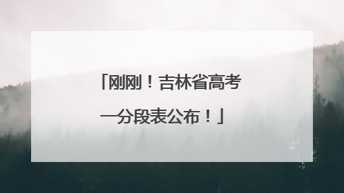 刚刚！吉林省高考一分段表公布！