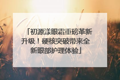 初源漾眼霜重磅革新升级！硬核突破带来全新眼部护理体验